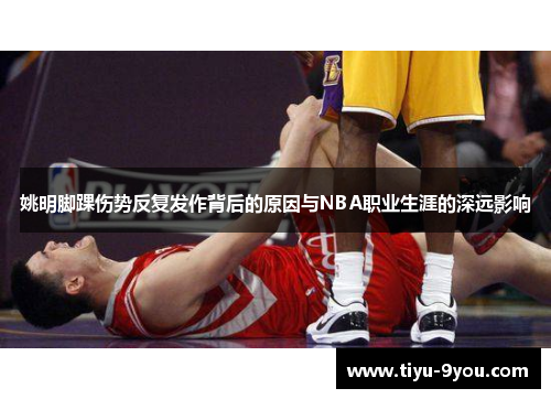 姚明脚踝伤势反复发作背后的原因与NBA职业生涯的深远影响