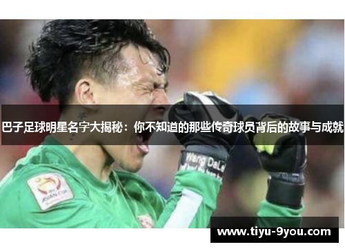 巴子足球明星名字大揭秘：你不知道的那些传奇球员背后的故事与成就