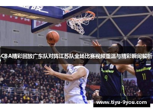 CBA精彩回放广东队对阵江苏队全场比赛视频重温与精彩瞬间解析