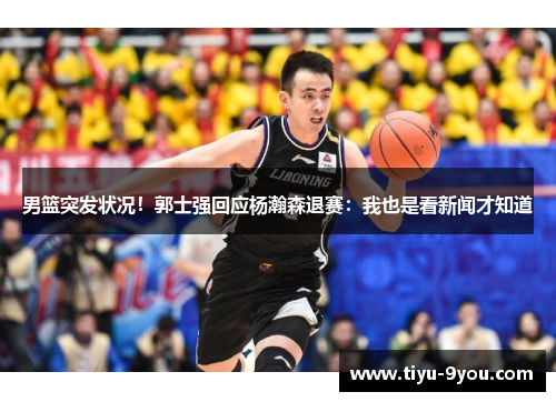 男篮突发状况！郭士强回应杨瀚森退赛：我也是看新闻才知道