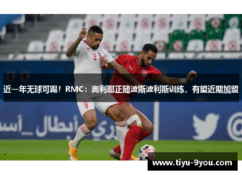 近一年无球可踢！RMC：奥利耶正随波斯波利斯训练，有望近期加盟